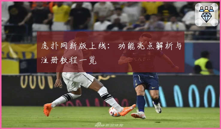 虎扑网新版上线：功能亮点解析与注册教程一览