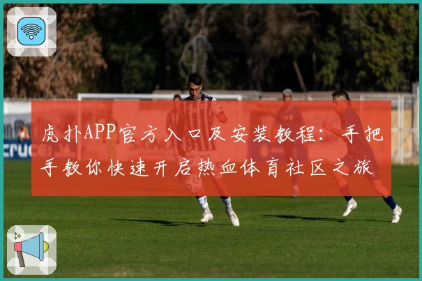 虎扑APP官方入口及安装教程：手把手教你快速开启热血体育社区之旅