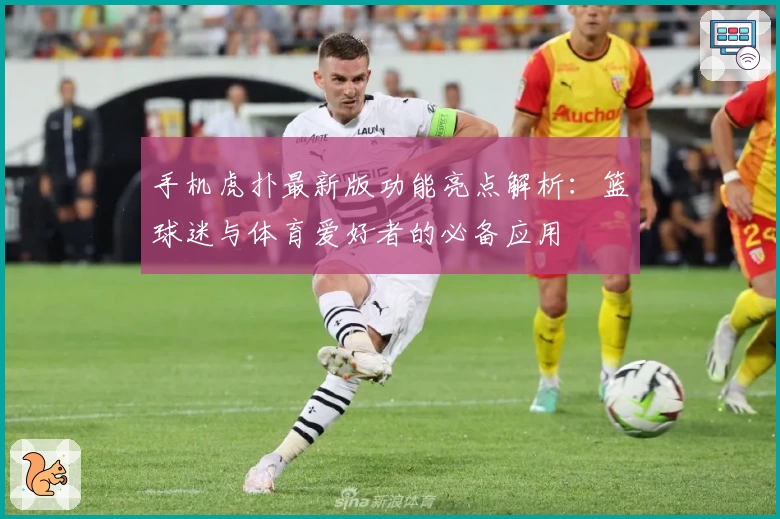 手机虎扑最新版功能亮点解析:篮球迷与体育爱好者的必备应用