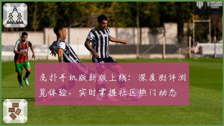 虎扑手机版新版上线：深度测评浏览体验，实时掌握社区热门动态