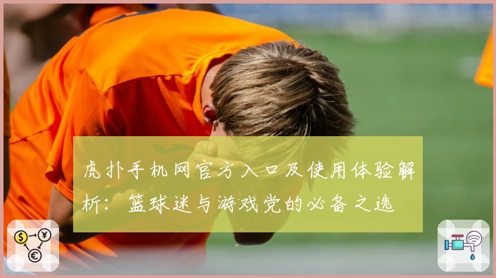 虎扑手机网官方入口及使用体验解析：篮球迷与游戏党的必备之选