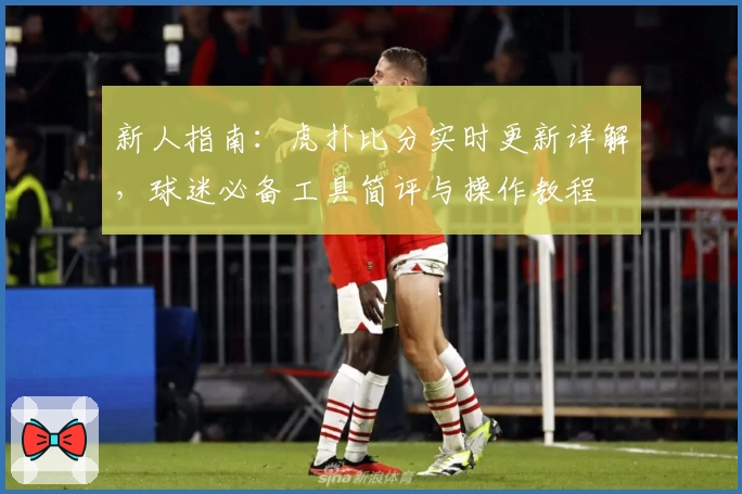 新人指南：虎扑比分实时更新详解，球迷必备工具简评与操作教程