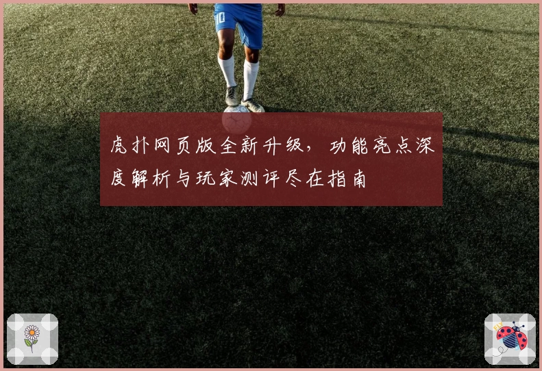 虎扑网页版全新升级，功能亮点深度解析与玩家测评尽在指南