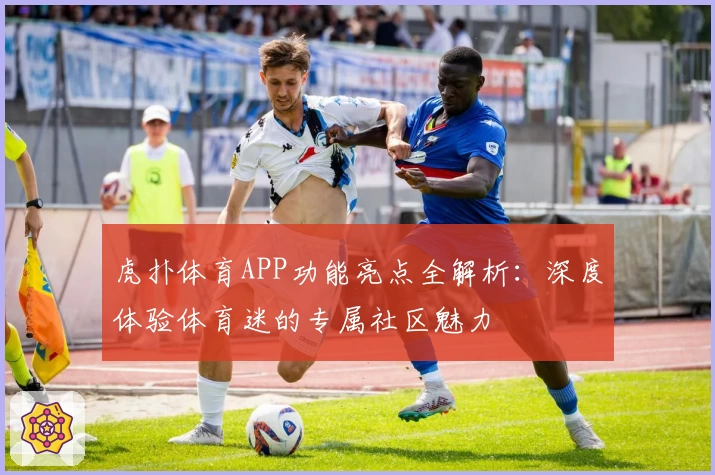 虎扑体育APP功能亮点全解析:深度体验体育迷的专属社区魅力