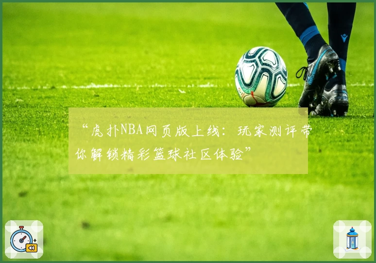 “虎扑NBA网页版上线：玩家测评带你解锁精彩篮球社区体验”