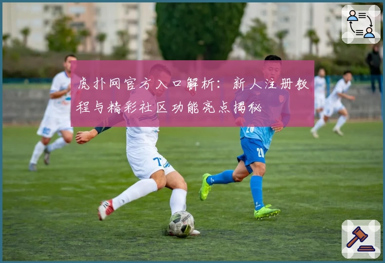 虎扑网官方入口解析：新人注册教程与精彩社区功能亮点揭秘