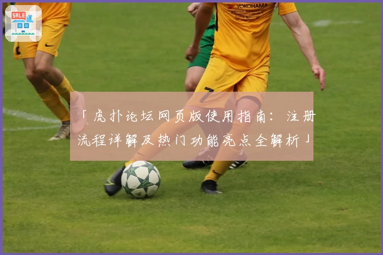 「虎扑论坛网页版使用指南：注册流程详解及热门功能亮点全解析」