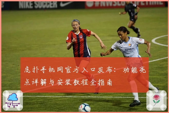 虎扑手机网官方入口发布：功能亮点详解与安装教程全指南