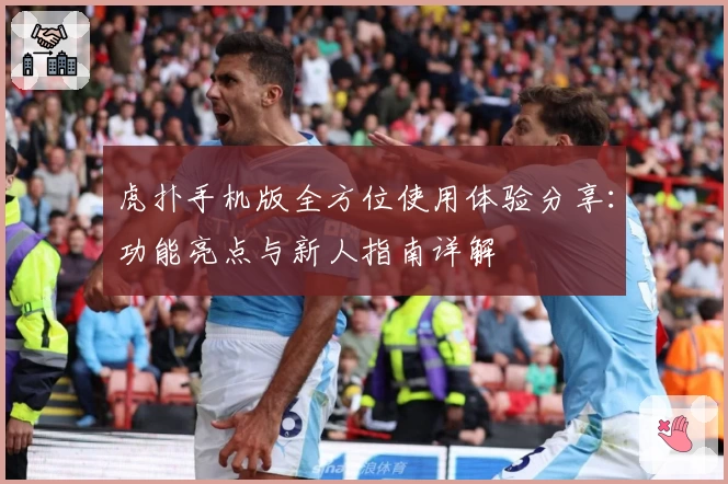 虎扑手机版全方位使用体验分享：功能亮点与新人指南详解