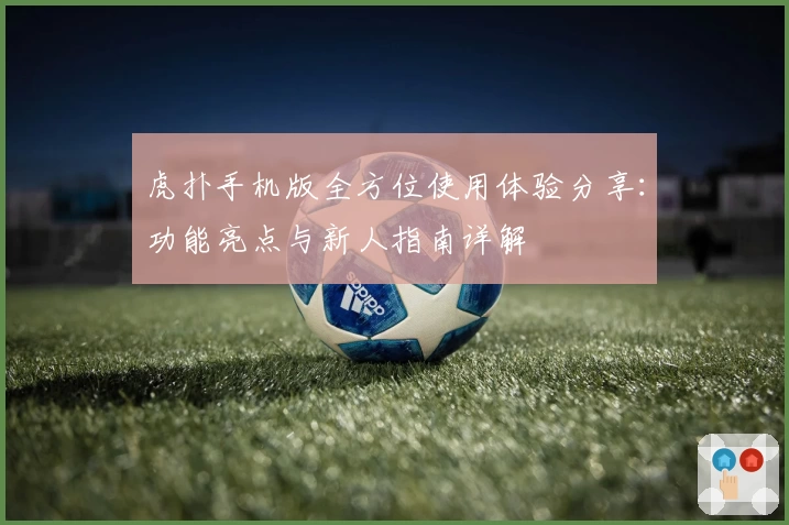 虎扑手机版全方位使用体验分享：功能亮点与新人指南详解
