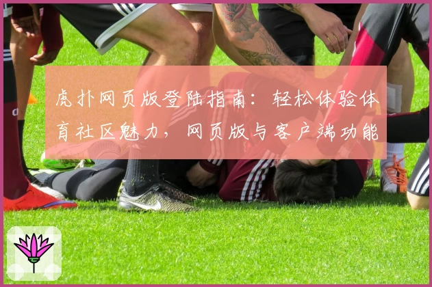 虎扑网页版登陆指南：轻松体验体育社区魅力，网页版与客户端功能亮点对比