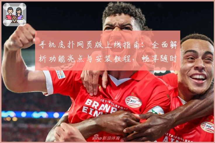 手机虎扑网页版上线指南：全面解析功能亮点与安装教程，畅享随时随地的篮球社交体验