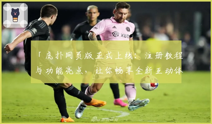 「虎扑网页版正式上线：注册教程与功能亮点，让你畅享全新互动体验」