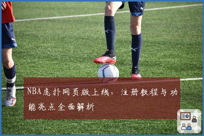 NBA虎扑网页版上线,注册教程与功能亮点全面解析
