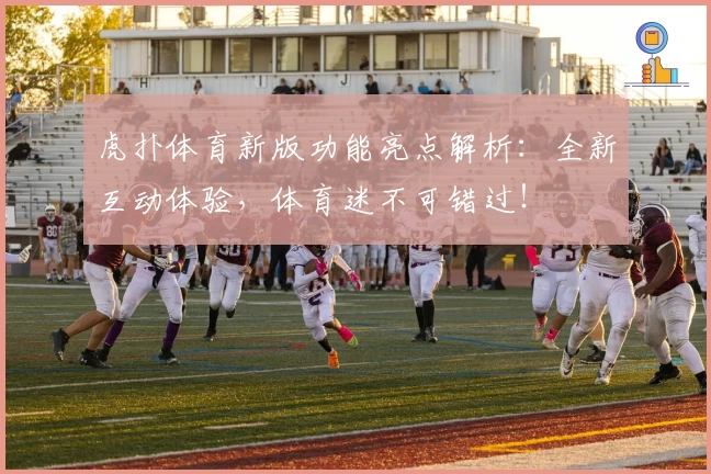虎扑体育新版功能亮点解析：全新互动体验，体育迷不可错过！