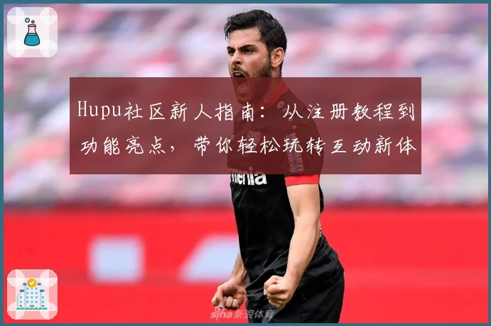 Hupu社区新人指南：从注册教程到功能亮点，带你轻松玩转互动新体验