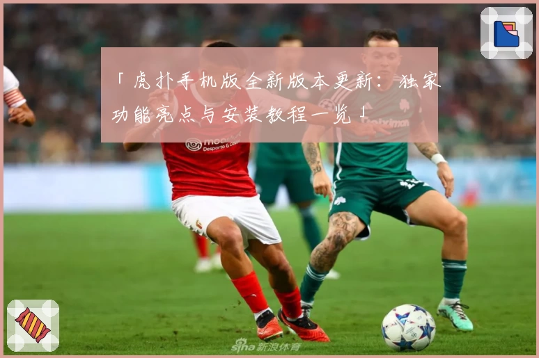 「虎扑手机版全新版本更新：独家功能亮点与安装教程一览」