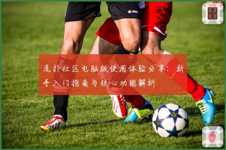 虎扑社区电脑版使用体验分享:新手入门指南与核心功能解析