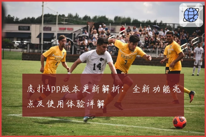 虎扑App版本更新解析：全新功能亮点及使用体验详解