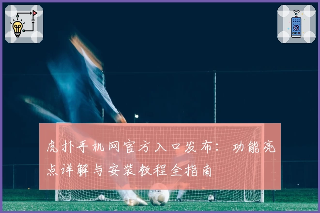 虎扑手机网官方入口发布：功能亮点详解与安装教程全指南