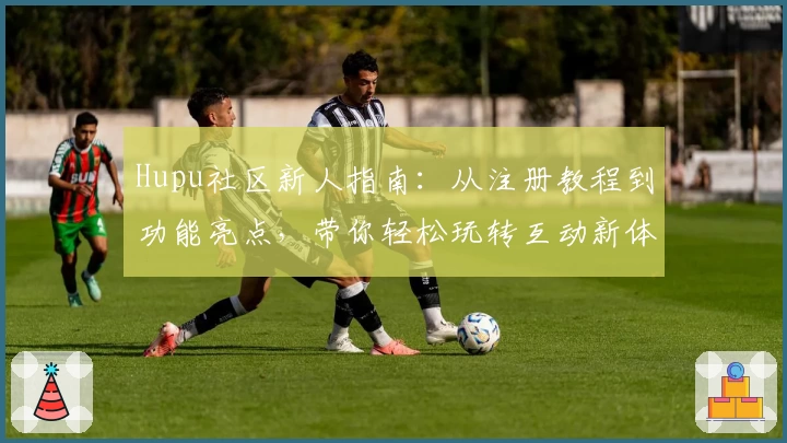 Hupu社区新人指南：从注册教程到功能亮点，带你轻松玩转互动新体验