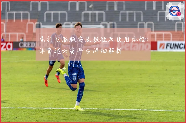 虎扑电脑版安装教程及使用体验:体育迷必备平台详细解析