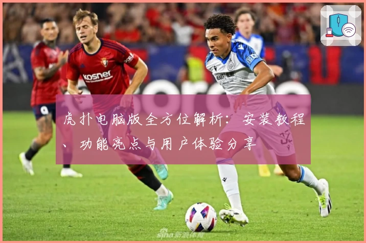虎扑电脑版全方位解析：安装教程、功能亮点与用户体验分享