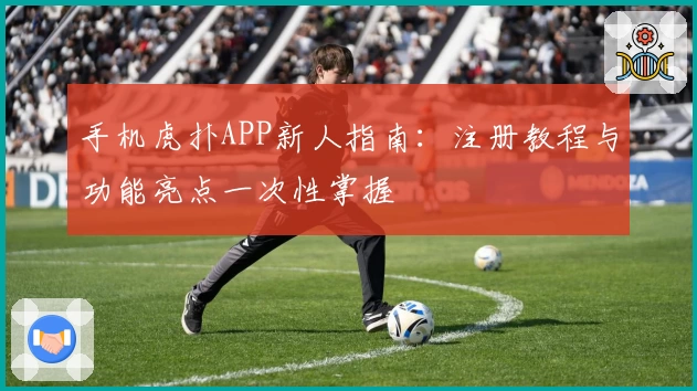 手机虎扑APP新人指南：注册教程与功能亮点一次性掌握