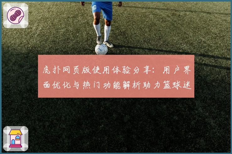 虎扑网页版使用体验分享：用户界面优化与热门功能解析助力篮球迷极致互动