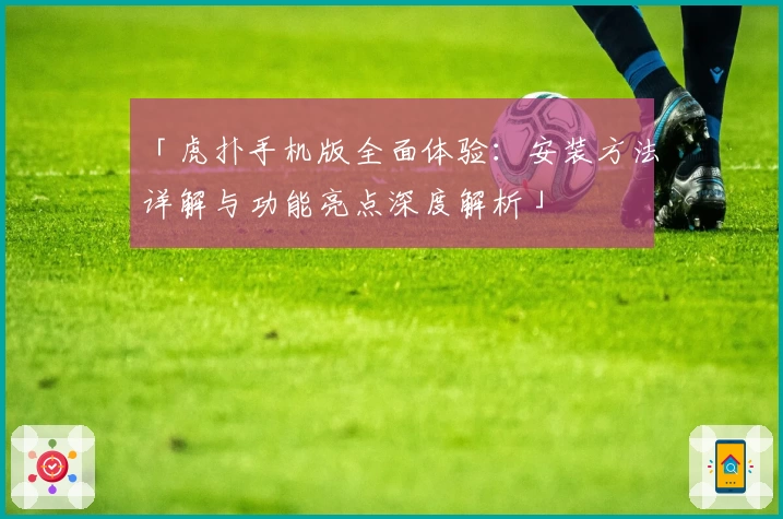 「虎扑手机版全面体验：安装方法详解与功能亮点深度解析」