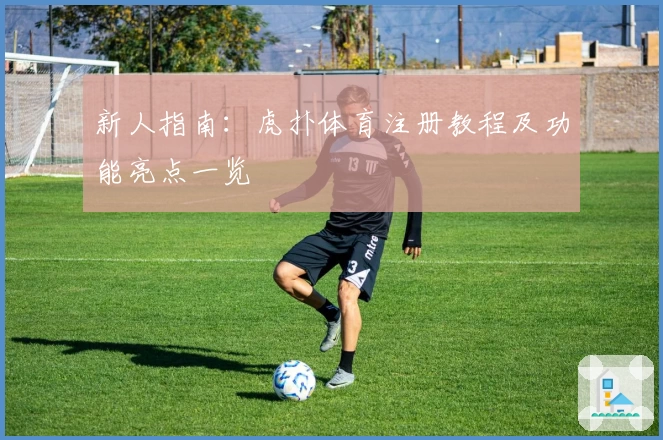 新人指南:虎扑体育注册教程及功能亮点一览