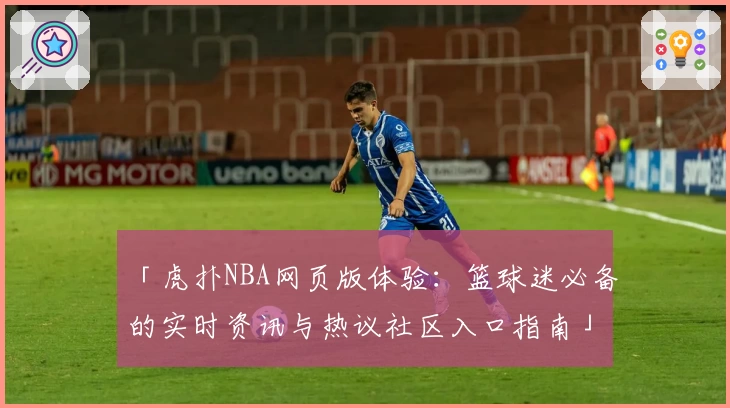 「虎扑NBA网页版体验：篮球迷必备的实时资讯与热议社区入口指南」