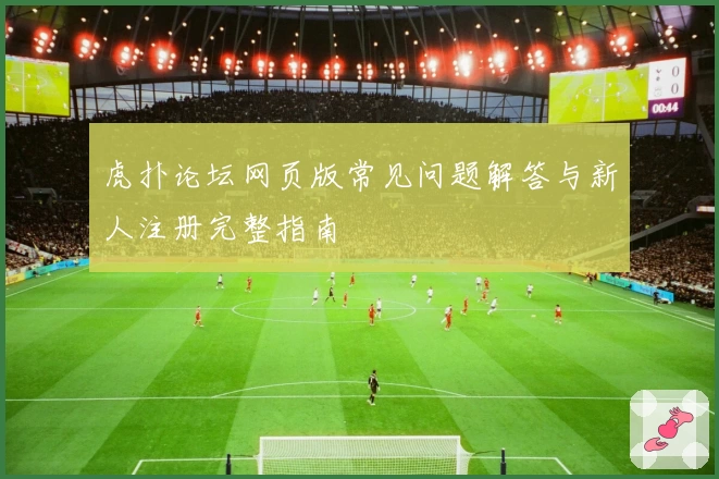 虎扑论坛网页版常见问题解答与新人注册完整指南