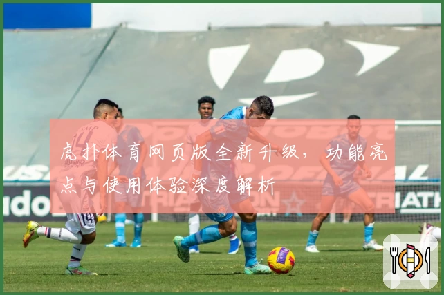 虎扑体育网页版全新升级，功能亮点与使用体验深度解析