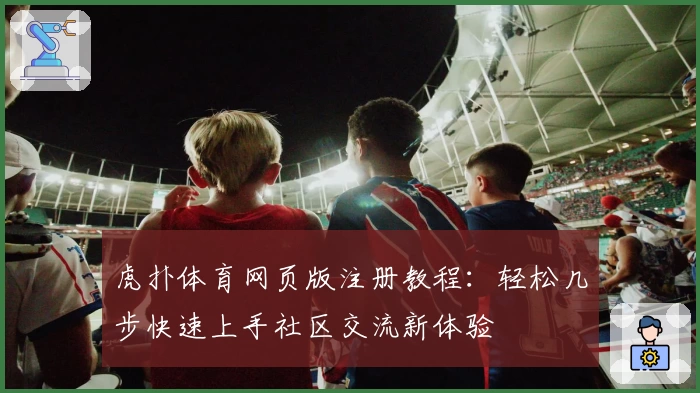 虎扑体育网页版注册教程：轻松几步快速上手社区交流新体验