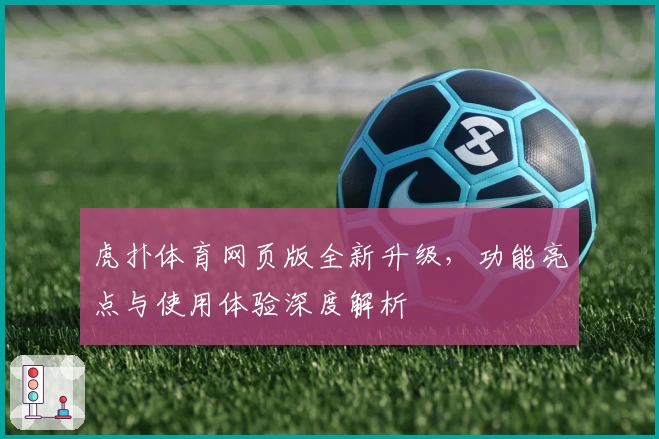 虎扑体育网页版全新升级，功能亮点与使用体验深度解析