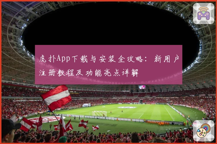 虎扑App下载与安装全攻略：新用户注册教程及功能亮点详解