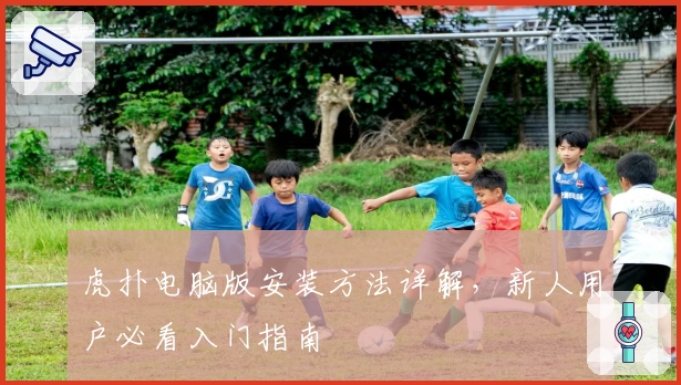虎扑电脑版安装方法详解,新人用户必看入门指南