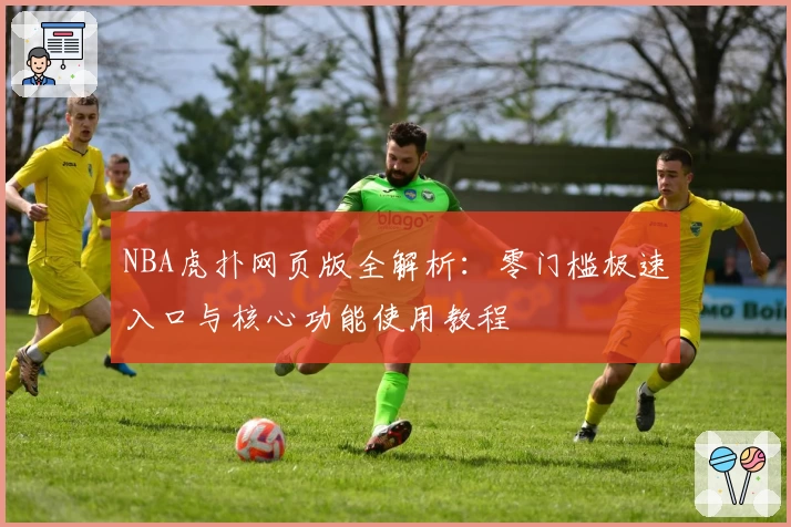 NBA虎扑网页版全解析：零门槛极速入口与核心功能使用教程