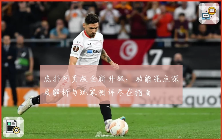 虎扑网页版全新升级，功能亮点深度解析与玩家测评尽在指南