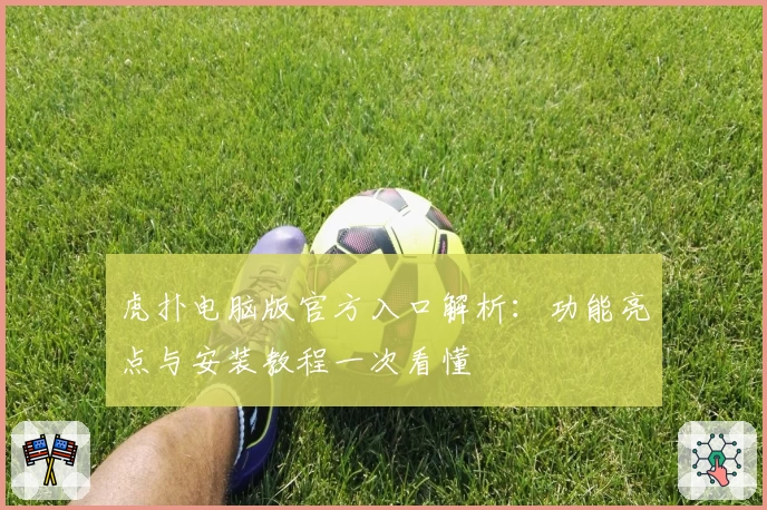 虎扑电脑版官方入口解析：功能亮点与安装教程一次看懂
