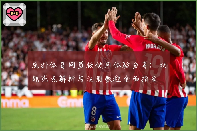 虎扑体育网页版使用体验分享：功能亮点解析与注册教程全面指南