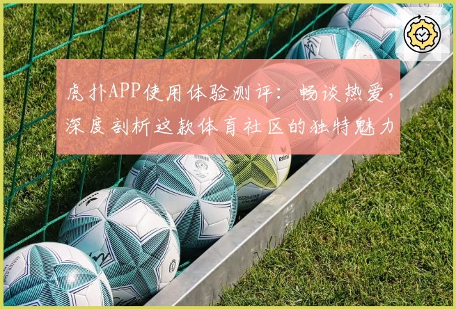 虎扑APP使用体验测评:畅谈热爱,深度剖析这款体育社区的独特魅力