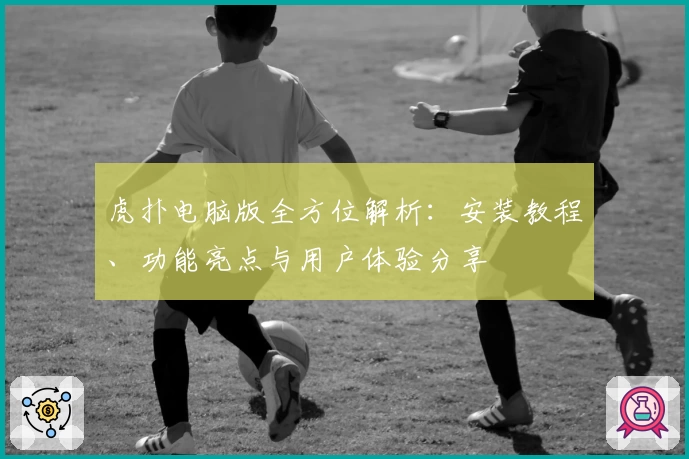 虎扑电脑版全方位解析：安装教程、功能亮点与用户体验分享
