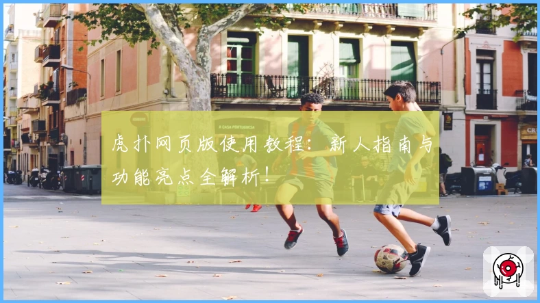 虎扑网页版使用教程：新人指南与功能亮点全解析！