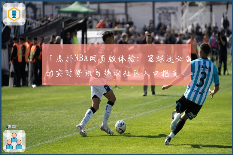 「虎扑NBA网页版体验：篮球迷必备的实时资讯与热议社区入口指南」