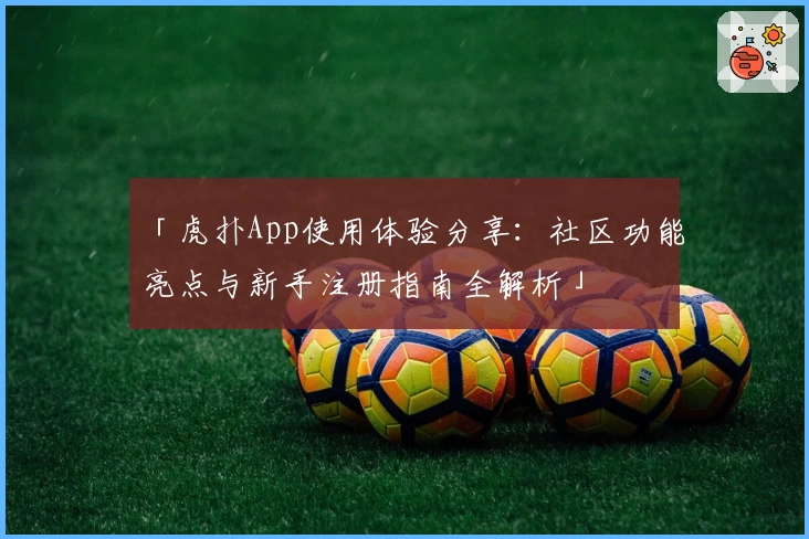 「虎扑App使用体验分享：社区功能亮点与新手注册指南全解析」