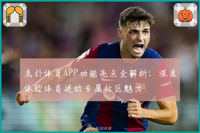 虎扑体育APP功能亮点全解析:深度体验体育迷的专属社区魅力