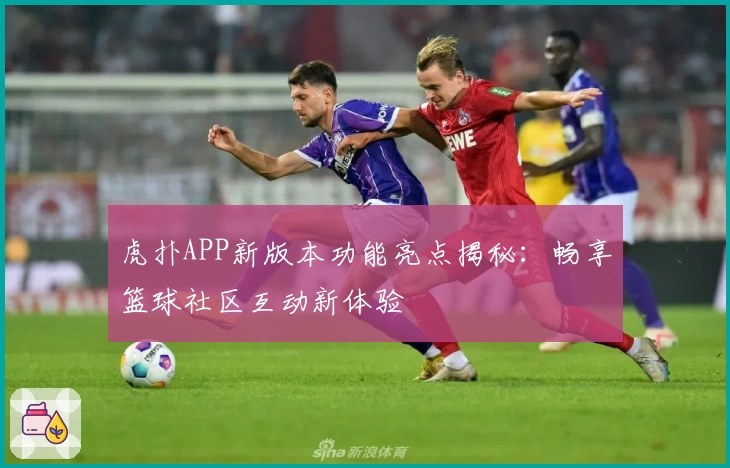 虎扑APP新版本功能亮点揭秘：畅享篮球社区互动新体验