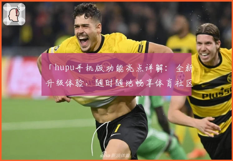 「hupu手机版功能亮点详解：全新升级体验，随时随地畅享体育社区」